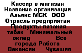 Кассир в магазин › Название организации ­ Альянс-МСК, ООО › Отрасль предприятия ­ Продукты питания, табак › Минимальный оклад ­ 27 000 - Все города Работа » Вакансии   . Чувашия респ.,Канаш г.